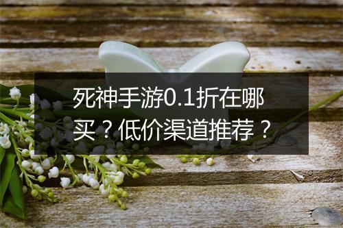 死神手游0.1折在哪买?低价渠道推荐?