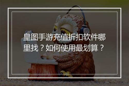 皇图手游充值折扣软件哪里找？如何使用最划算？