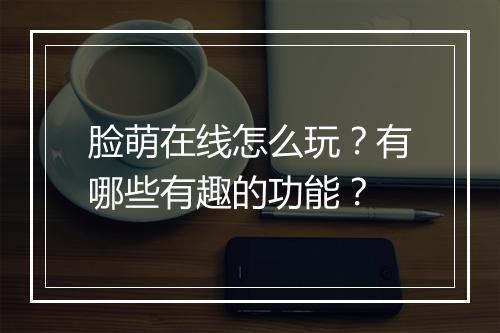 脸萌在线怎么玩?有哪些有趣的功能?