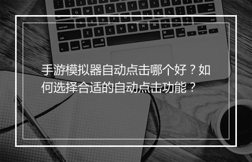手游模拟器自动点击哪个好？如何选择合适的自动点击功能？