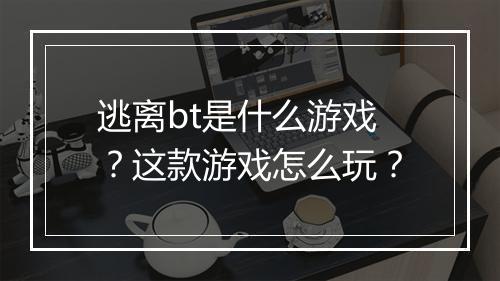 逃离bt是什么游戏?这款游戏怎么玩?