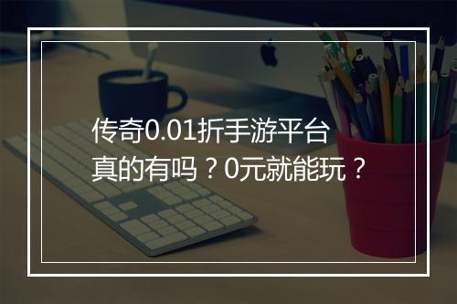 传奇0.01折手游平台真的有吗?0元就能玩?