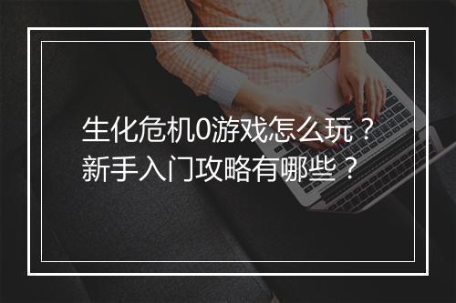 生化危机0游戏怎么玩？新手入门攻略有哪些？