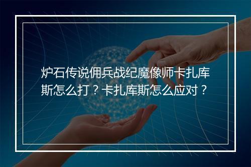 炉石传说佣兵战纪魔像师卡扎库斯怎么打？卡扎库斯怎么应对？