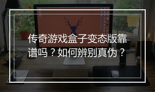 传奇游戏盒子变态版靠谱吗?如何辨别真伪?
