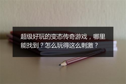 超级好玩的变态传奇游戏,哪里能找到?怎么玩得这么刺激?