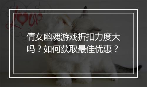倩女幽魂游戏折扣力度大吗？如何获取最佳优惠？