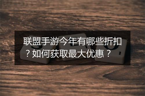 联盟手游今年有哪些折扣？如何获取最大优惠？