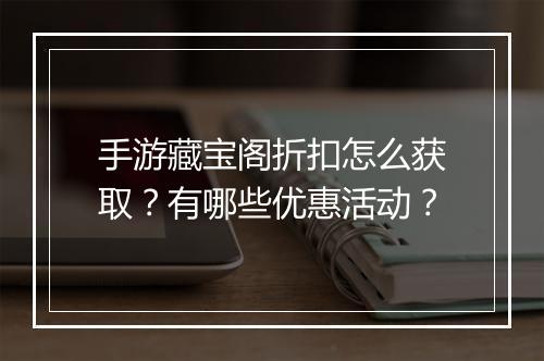 手游藏宝阁折扣怎么获取？有哪些优惠活动？