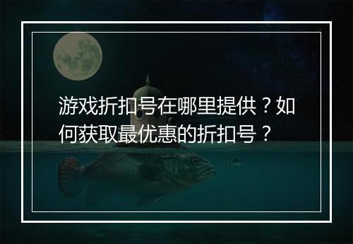 游戏折扣号在哪里提供？如何获取最优惠的折扣号？