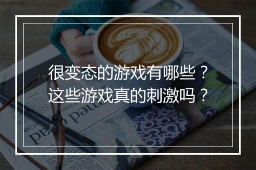 很变态的游戏有哪些?这些游戏真的刺激吗?