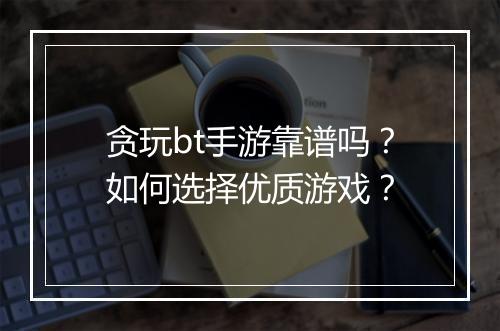 贪玩bt手游靠谱吗？如何选择优质游戏？