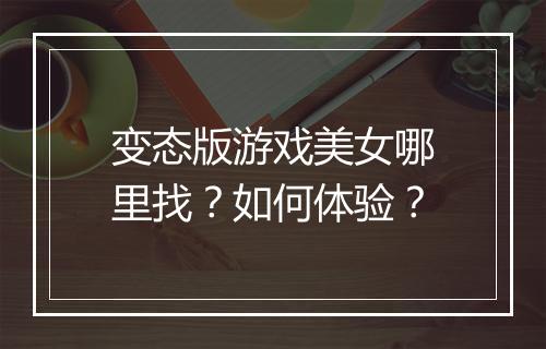 变态版游戏美女哪里找？如何体验？