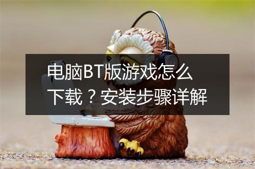 电脑BT版游戏怎么下载?安装步骤详解