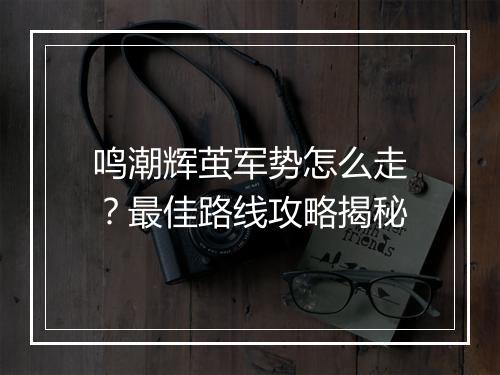 鸣潮辉茧军势怎么走?最佳路线攻略揭秘