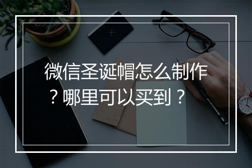 微信圣诞帽怎么制作?哪里可以买到?