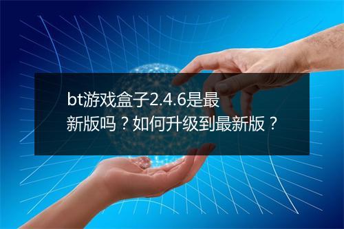 bt游戏盒子2.4.6是最新版吗？如何升级到最新版？