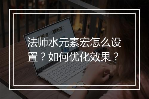 法师水元素宏怎么设置?如何优化效果?