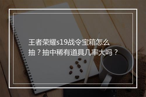 王者荣耀s19战令宝箱怎么抽？抽中稀有道具几率大吗？