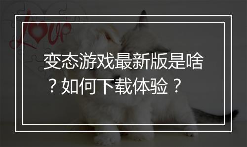 变态游戏最新版是啥？如何下载体验？
