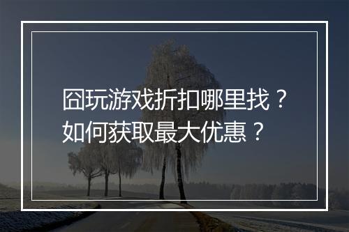 囧玩游戏折扣哪里找?如何获取最大优惠?