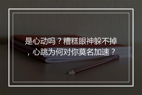 是心动吗?糟糕眼神躲不掉,心跳为何对你莫名加速?