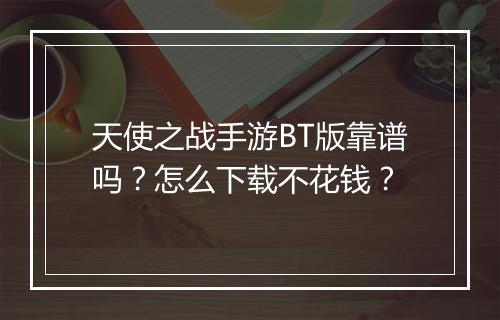天使之战手游BT版靠谱吗?怎么下载不花钱?