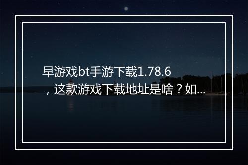 早游戏bt手游下载1.78.6,这款游戏下载地址是啥?如何安装?