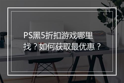 PS黑5折扣游戏哪里找？如何获取最优惠？