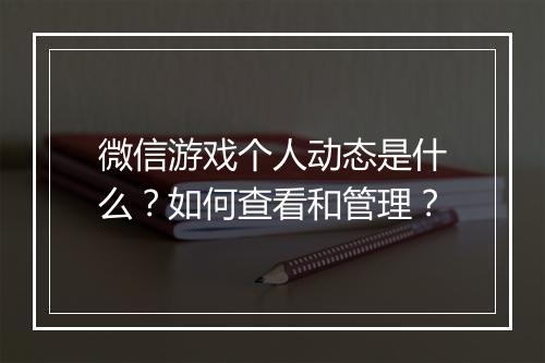 微信游戏个人动态是什么？如何查看和管理？