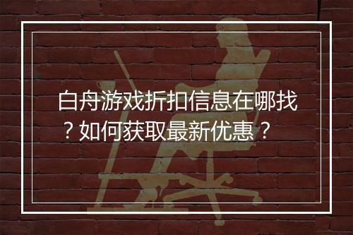 白舟游戏折扣信息在哪找?如何获取最新优惠?