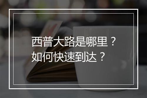 西普大路是哪里?如何快速到达?