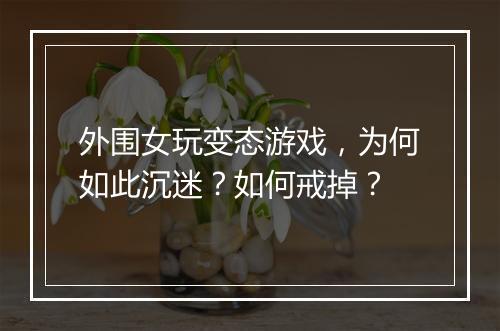 外围女玩变态游戏,为何如此沉迷?如何戒掉?