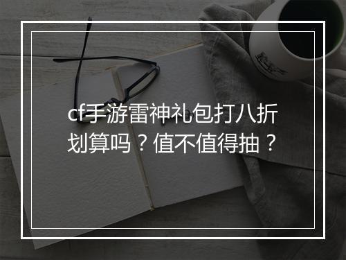 cf手游雷神礼包打八折划算吗？值不值得抽？