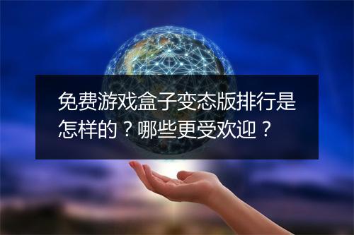 免费游戏盒子变态版排行是怎样的？哪些更受欢迎？