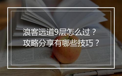浪客远道9层怎么过?攻略分享有哪些技巧?