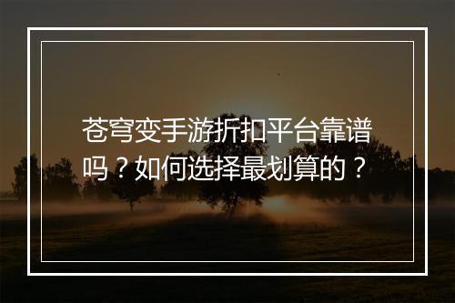 苍穹变手游折扣平台靠谱吗？如何选择最划算的？