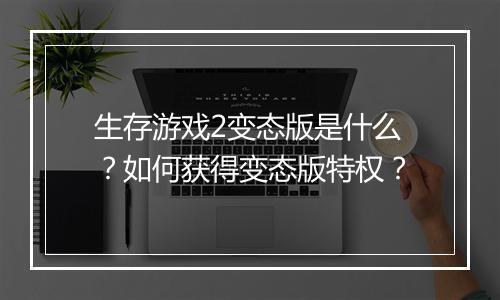 生存游戏2变态版是什么？如何获得变态版特权？