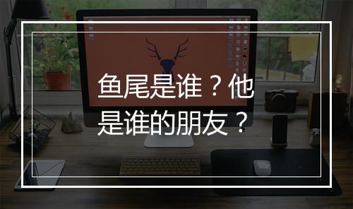 鱼尾是谁?他是谁的朋友?