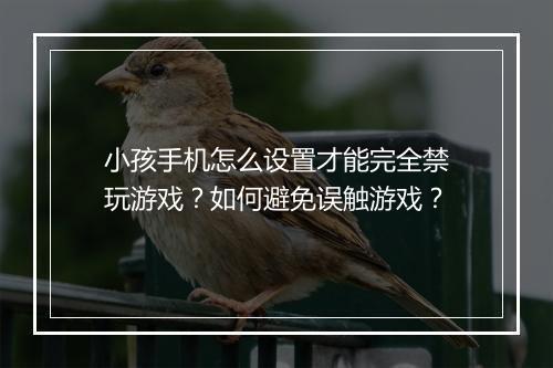 小孩手机怎么设置才能完全禁玩游戏？如何避免误触游戏？