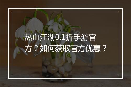 热血江湖0.1折手游官方?如何获取官方优惠?