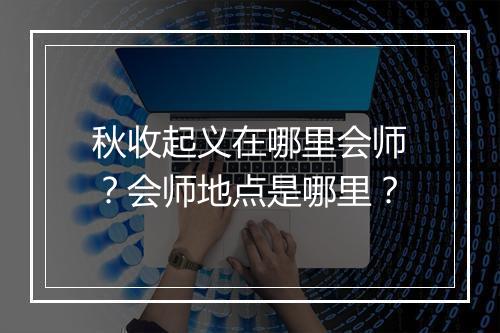 秋收起义在哪里会师？会师地点是哪里？