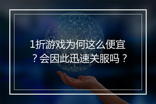 1折游戏为何这么便宜？会因此迅速关服吗？