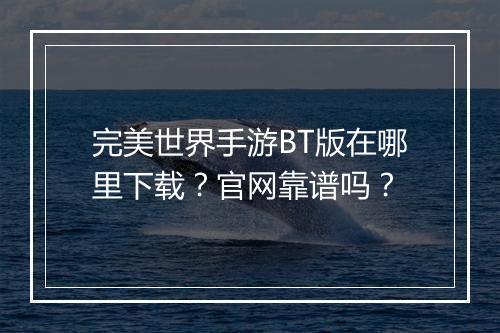 完美世界手游BT版在哪里下载？官网靠谱吗？