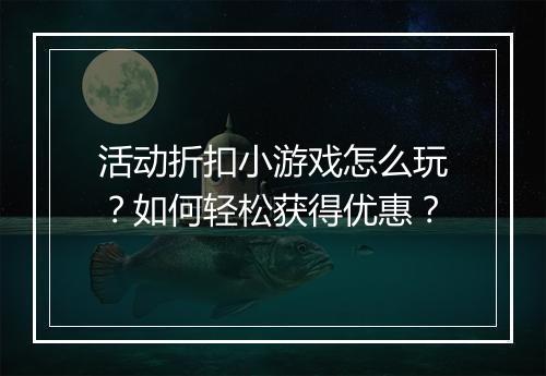 活动折扣小游戏怎么玩?如何轻松获得优惠?