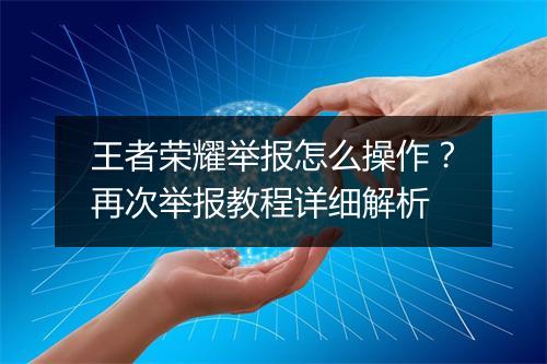 王者荣耀举报怎么操作？再次举报教程详细解析