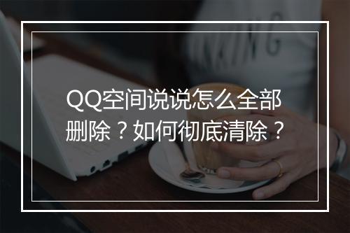 QQ空间说说怎么全部删除？如何彻底清除？