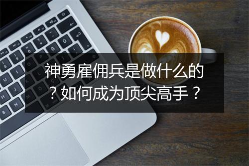 神勇雇佣兵是做什么的?如何成为顶尖高手?