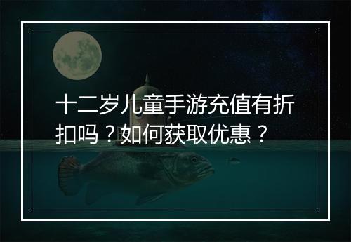 十二岁儿童手游充值有折扣吗?如何获取优惠?