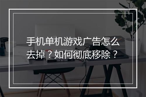 手机单机游戏广告怎么去掉?如何彻底移除?